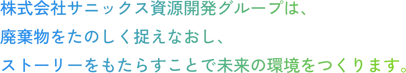 株式会社サニックス資源開発グループは、廃棄物をたのしく捉えなおし、ストーリーをもたらすことで未来の環境をつくります。